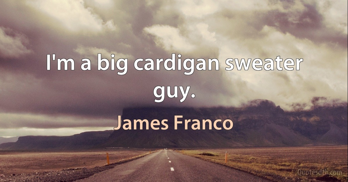 I'm a big cardigan sweater guy. (James Franco)