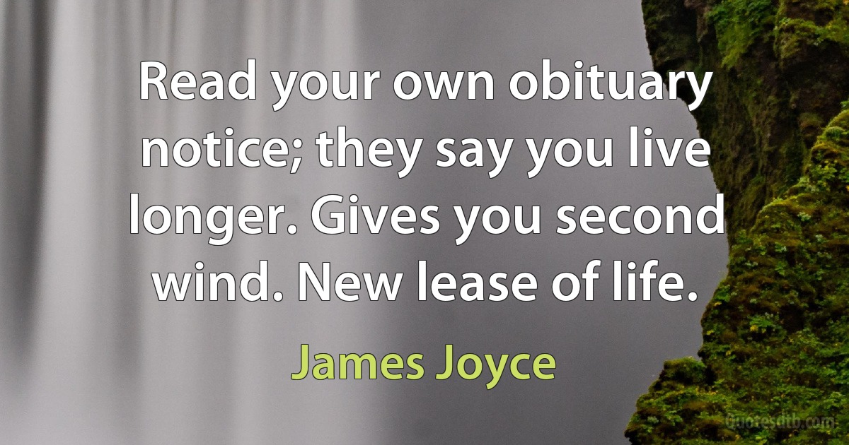 Read your own obituary notice; they say you live longer. Gives you second wind. New lease of life. (James Joyce)