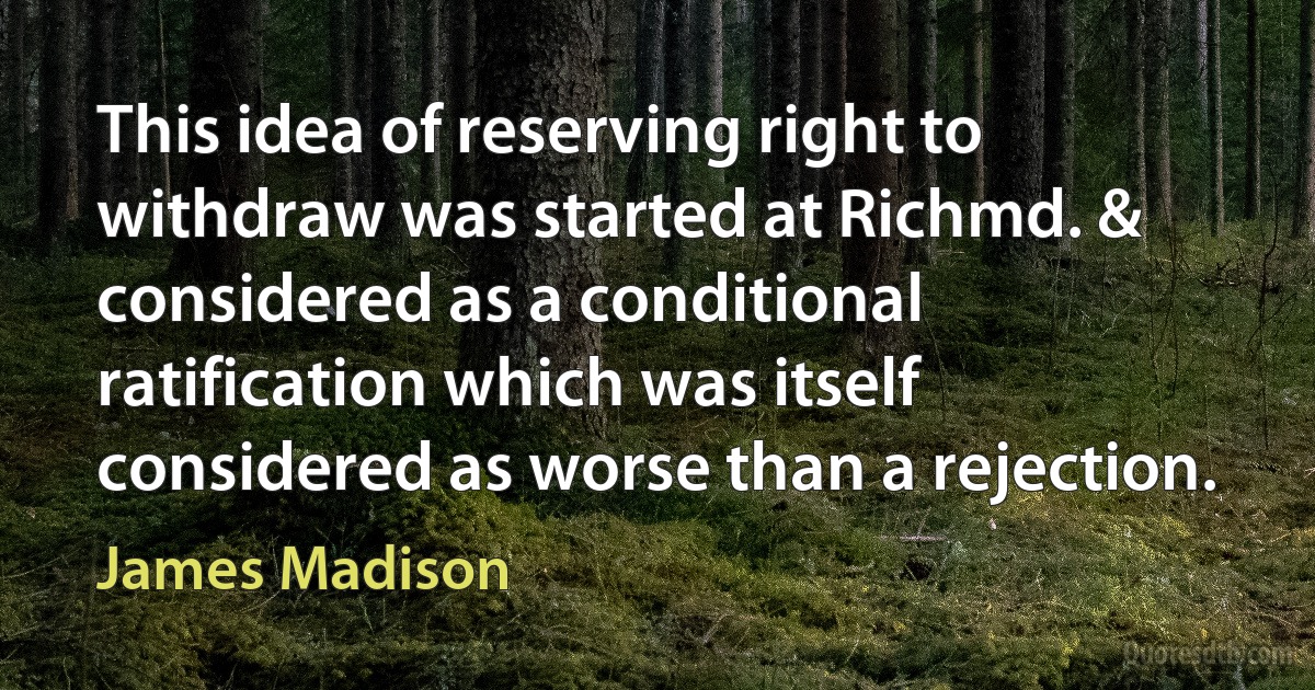 This idea of reserving right to withdraw was started at Richmd. & considered as a conditional ratification which was itself considered as worse than a rejection. (James Madison)