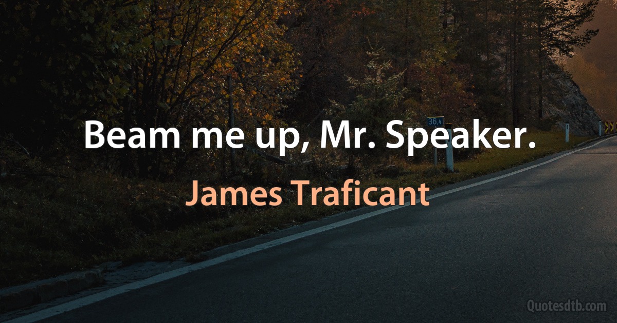 Beam me up, Mr. Speaker. (James Traficant)