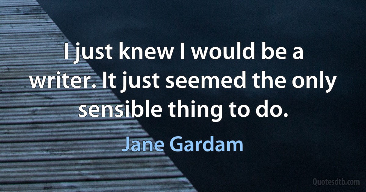 I just knew I would be a writer. It just seemed the only sensible thing to do. (Jane Gardam)