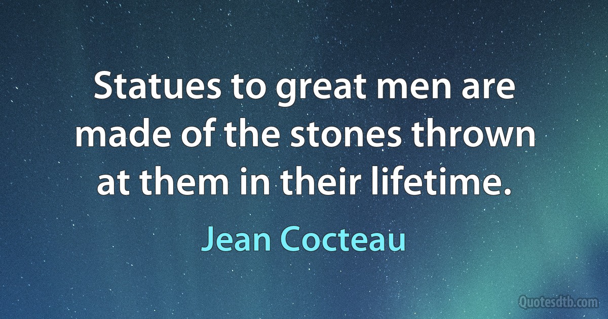 Statues to great men are made of the stones thrown at them in their lifetime. (Jean Cocteau)