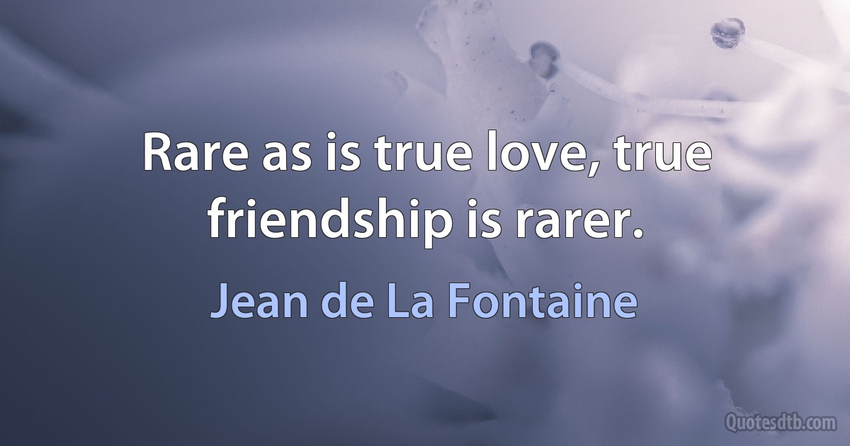 Rare as is true love, true friendship is rarer. (Jean de La Fontaine)