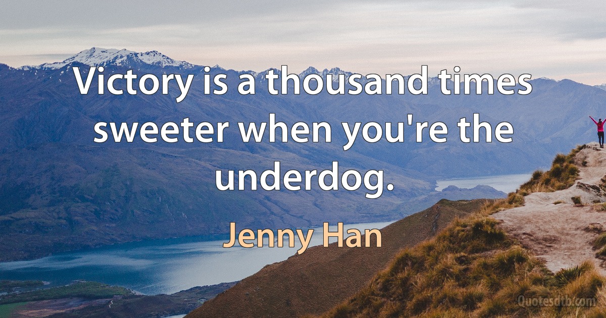 Victory is a thousand times sweeter when you're the underdog. (Jenny Han)