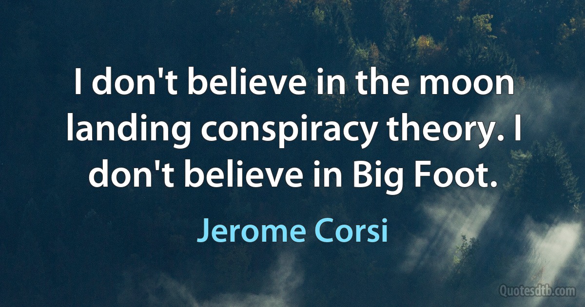 I don't believe in the moon landing conspiracy theory. I don't believe in Big Foot. (Jerome Corsi)