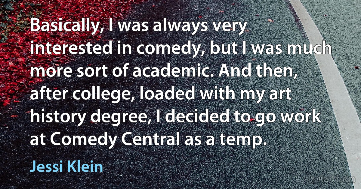 Basically, I was always very interested in comedy, but I was much more sort of academic. And then, after college, loaded with my art history degree, I decided to go work at Comedy Central as a temp. (Jessi Klein)