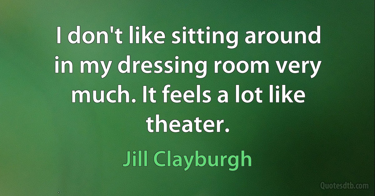 I don't like sitting around in my dressing room very much. It feels a lot like theater. (Jill Clayburgh)