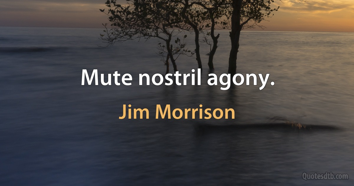 Mute nostril agony. (Jim Morrison)