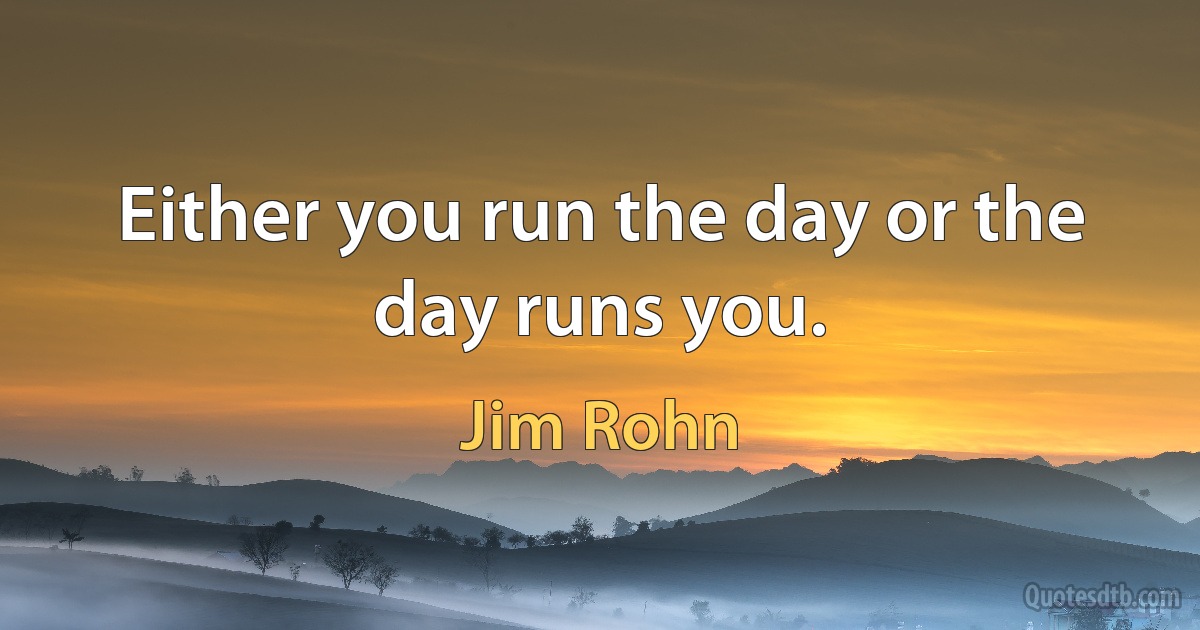 Either you run the day or the day runs you. (Jim Rohn)