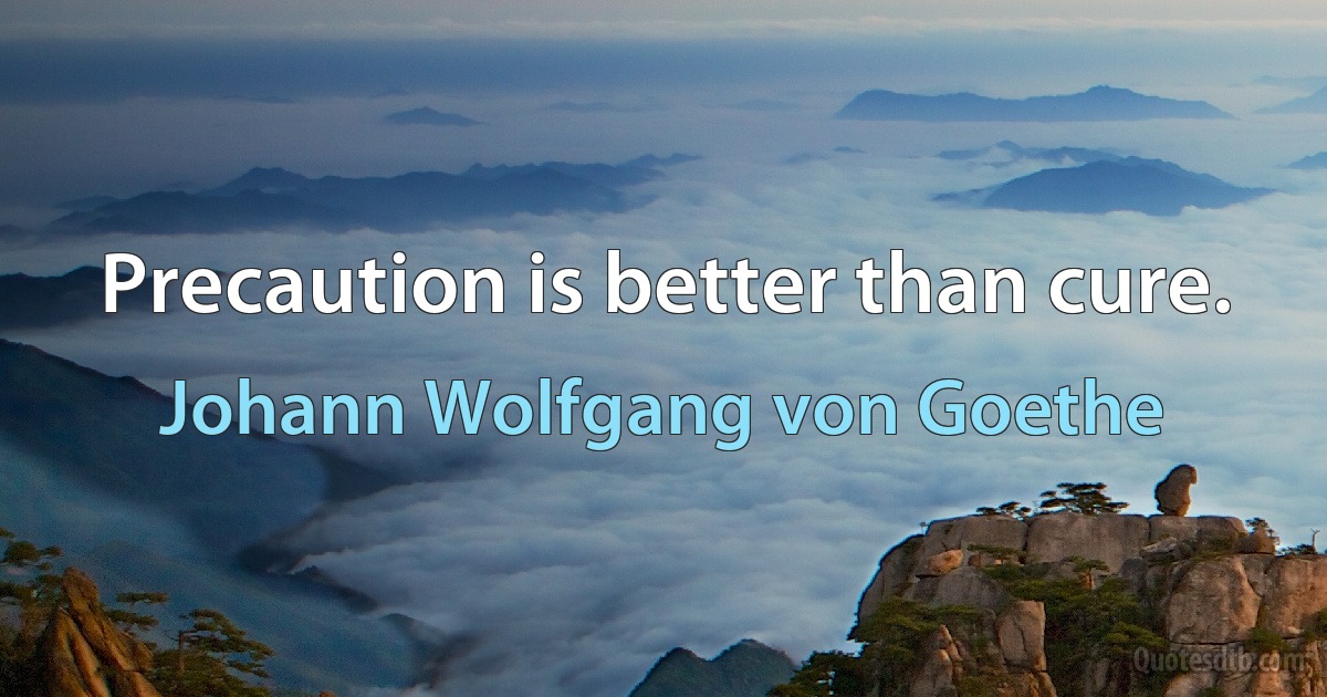 Precaution is better than cure. (Johann Wolfgang von Goethe)