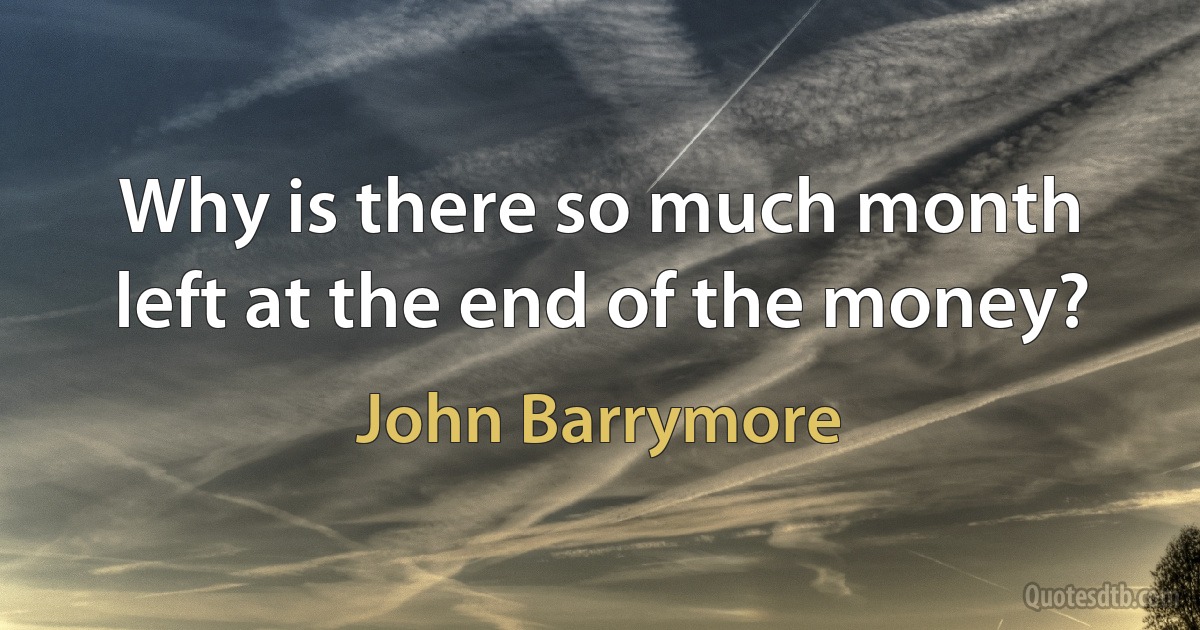 Why is there so much month left at the end of the money? (John Barrymore)