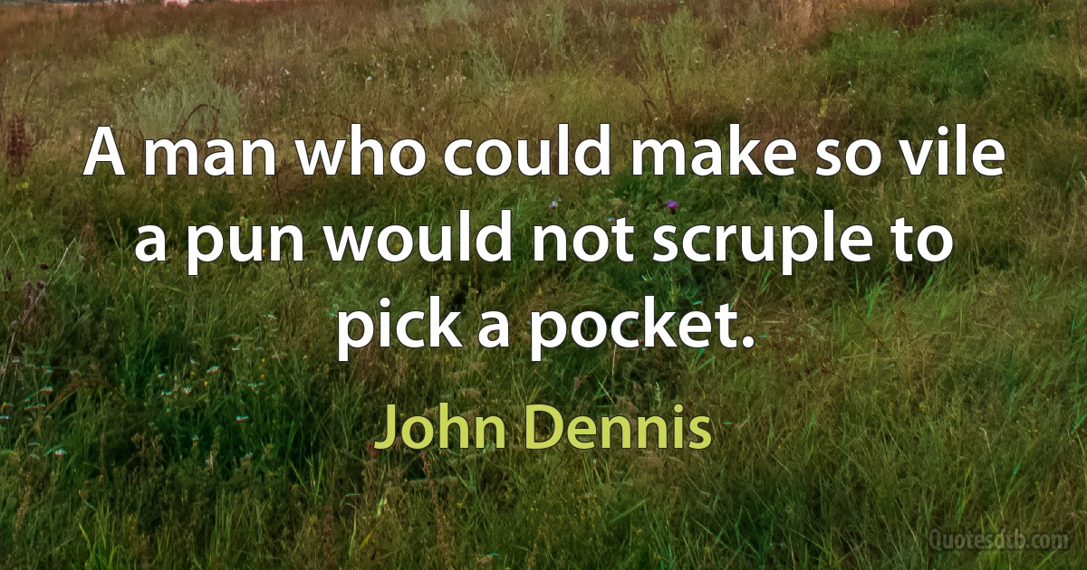 A man who could make so vile a pun would not scruple to pick a pocket. (John Dennis)