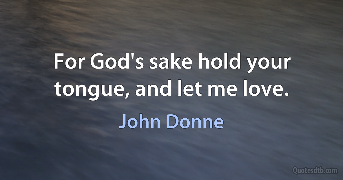 For God's sake hold your tongue, and let me love. (John Donne)