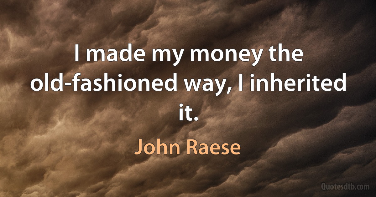 I made my money the old-fashioned way, I inherited it. (John Raese)