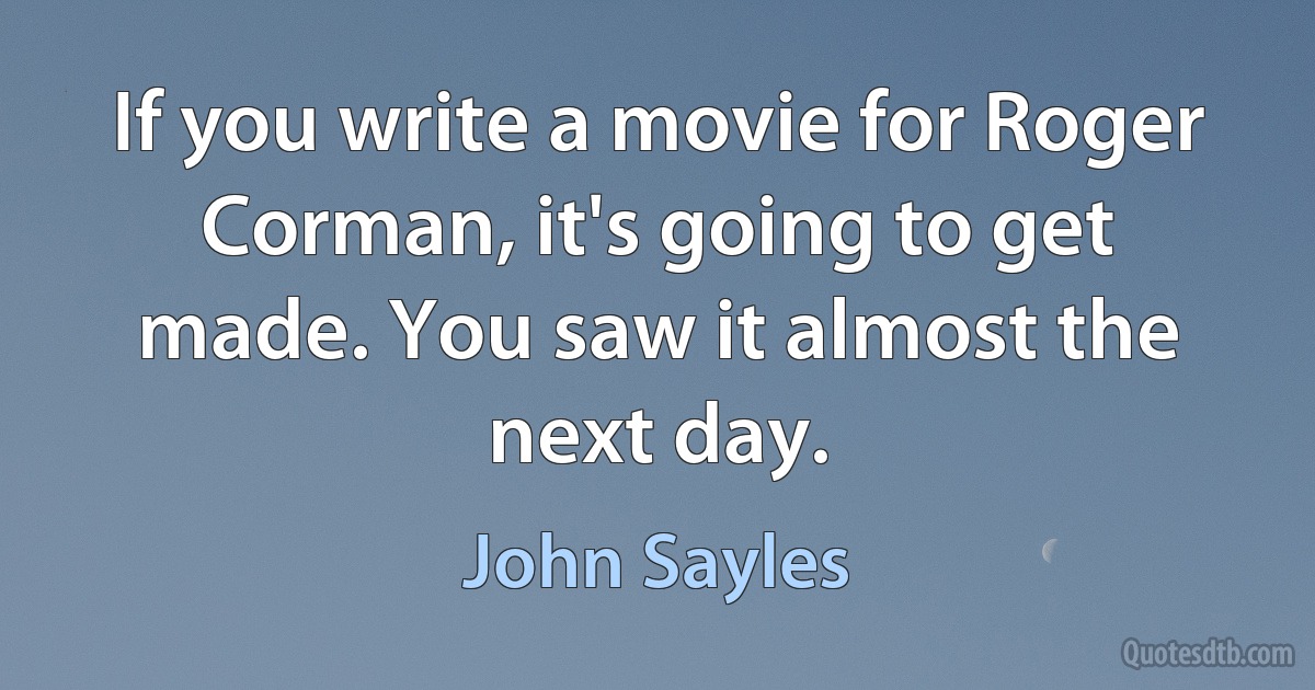 If you write a movie for Roger Corman, it's going to get made. You saw it almost the next day. (John Sayles)