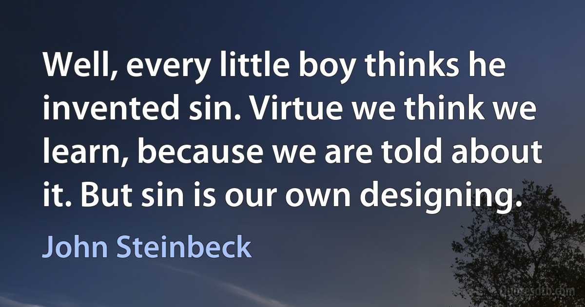 Well, every little boy thinks he invented sin. Virtue we think we learn, because we are told about it. But sin is our own designing. (John Steinbeck)