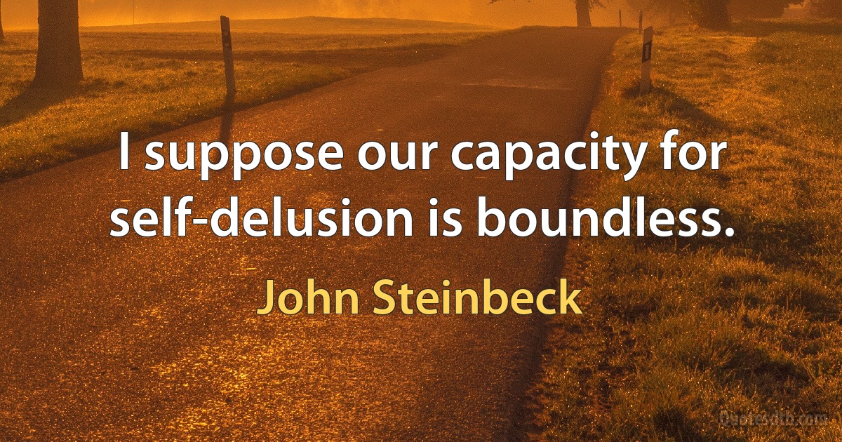 I suppose our capacity for self-delusion is boundless. (John Steinbeck)