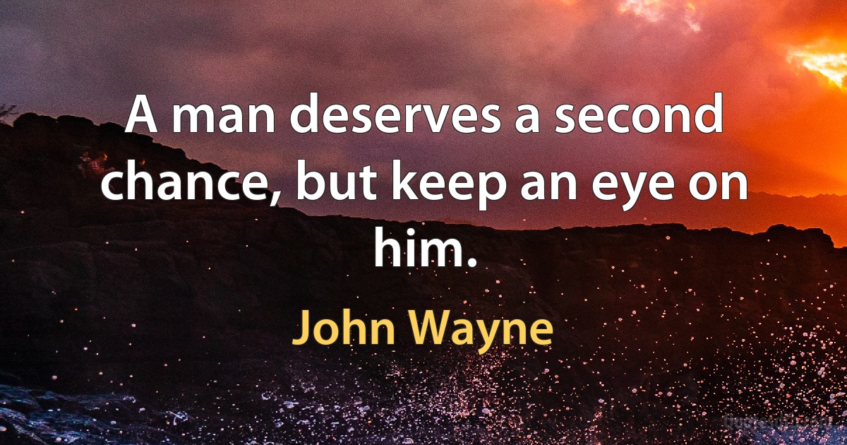 A man deserves a second chance, but keep an eye on him. (John Wayne)