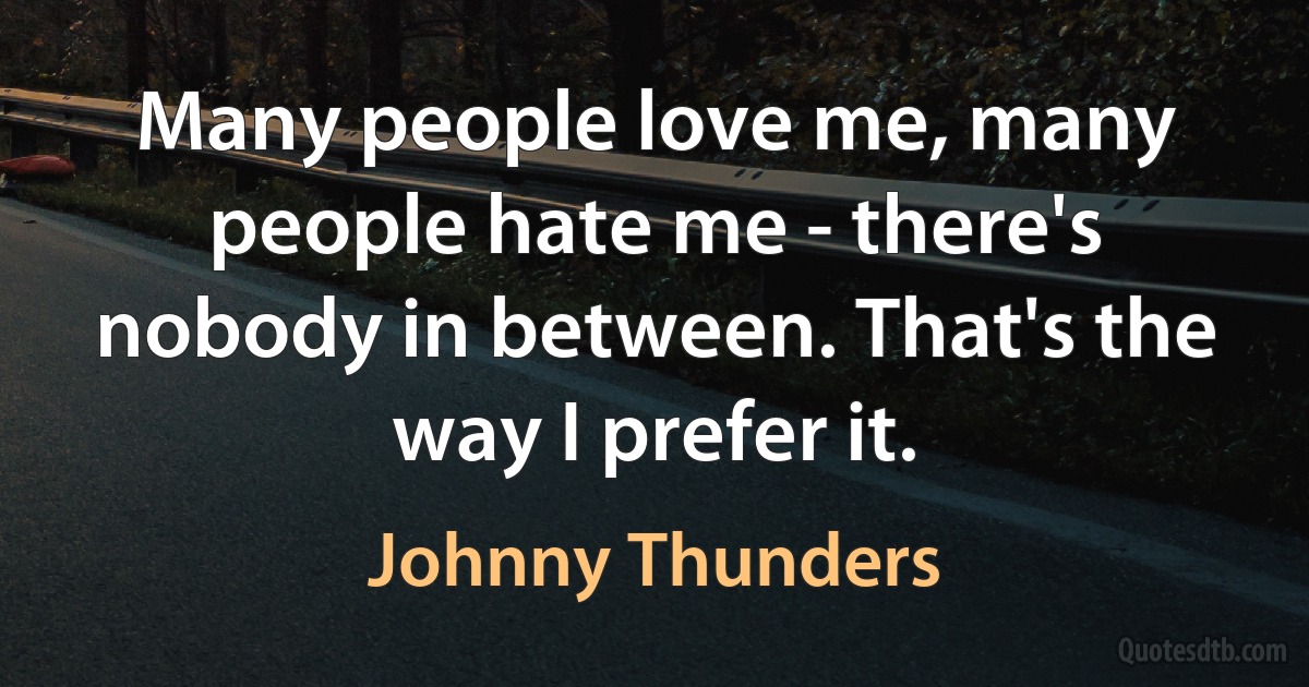 Many people love me, many people hate me - there's nobody in between. That's the way I prefer it. (Johnny Thunders)