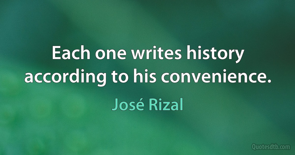 Each one writes history according to his convenience. (José Rizal)