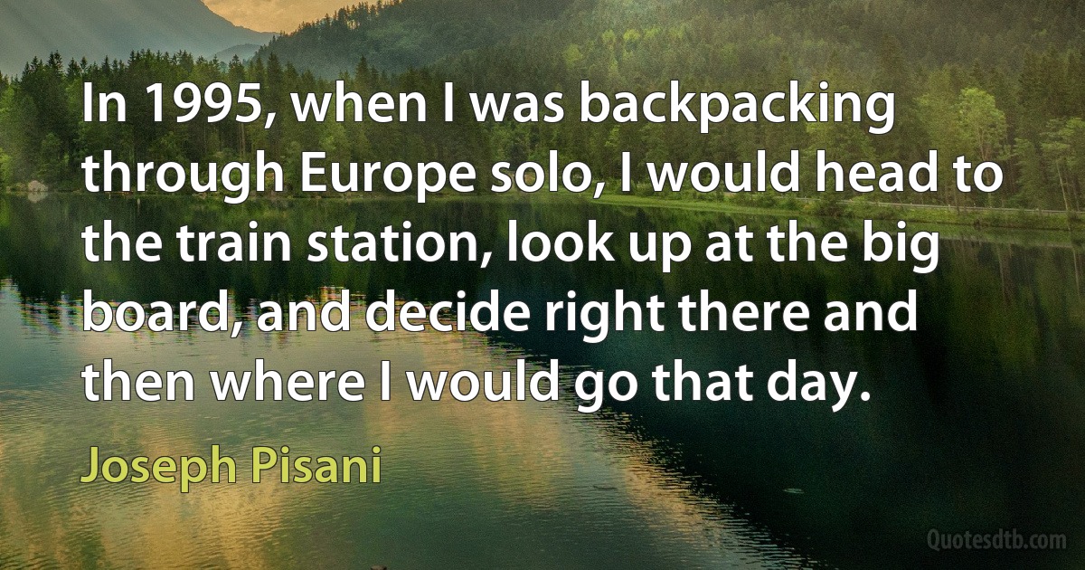 In 1995, when I was backpacking through Europe solo, I would head to the train station, look up at the big board, and decide right there and then where I would go that day. (Joseph Pisani)