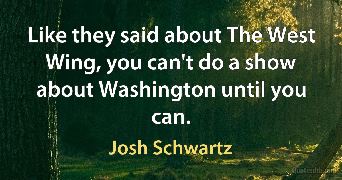 Like they said about The West Wing, you can't do a show about Washington until you can. (Josh Schwartz)