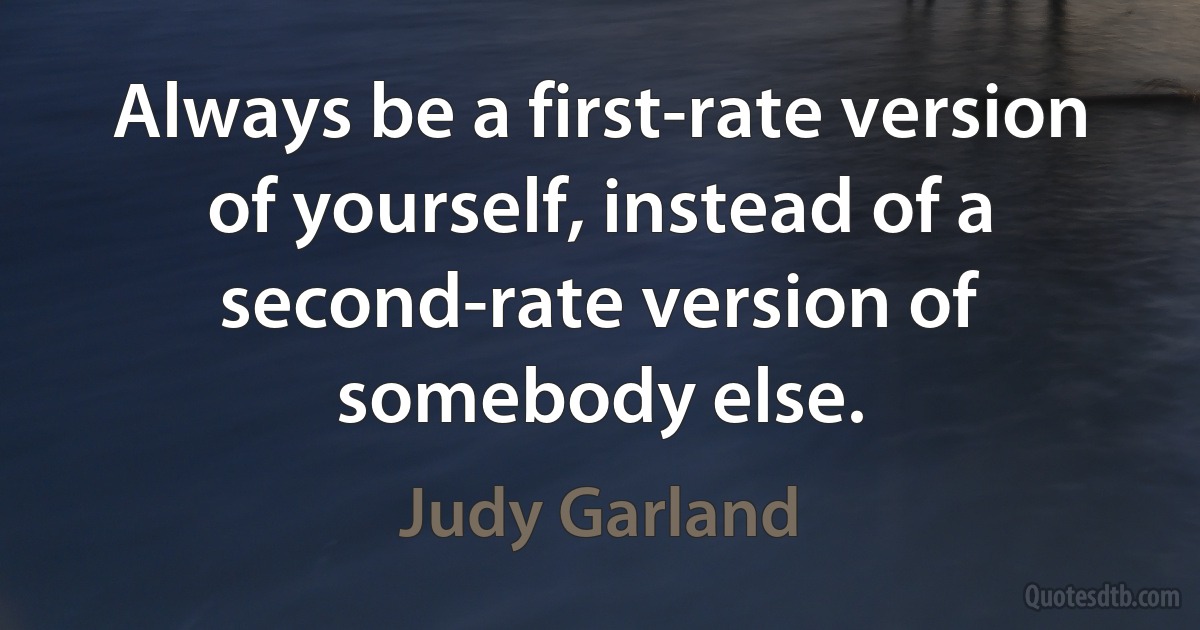 Always be a first-rate version of yourself, instead of a second-rate version of somebody else. (Judy Garland)