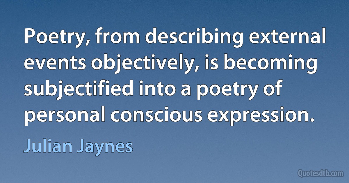 Poetry, from describing external events objectively, is becoming subjectified into a poetry of personal conscious expression. (Julian Jaynes)