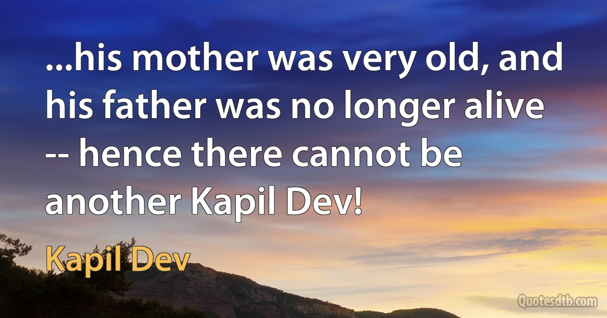 ...his mother was very old, and his father was no longer alive -- hence there cannot be another Kapil Dev! (Kapil Dev)