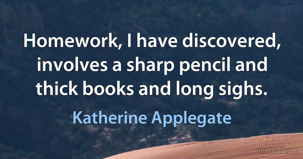 Homework, I have discovered, involves a sharp pencil and thick books and long sighs. (Katherine Applegate)