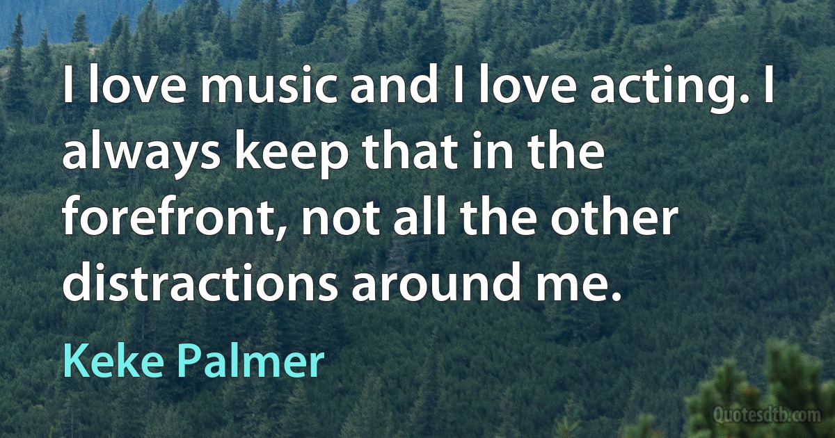 I love music and I love acting. I always keep that in the forefront, not all the other distractions around me. (Keke Palmer)