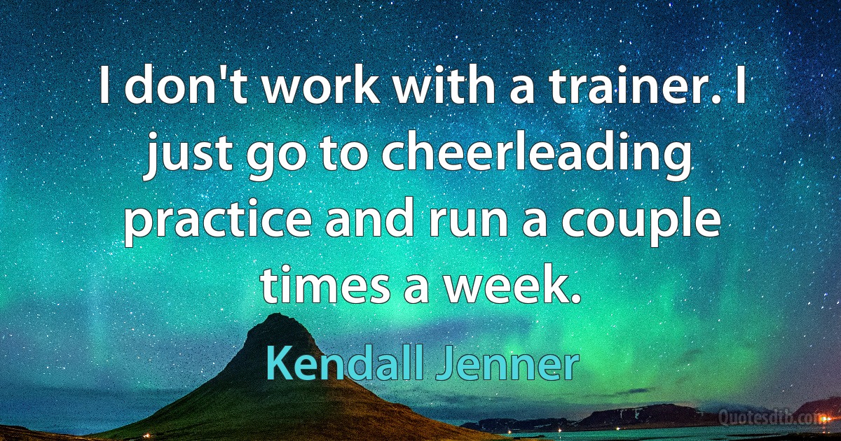 I don't work with a trainer. I just go to cheerleading practice and run a couple times a week. (Kendall Jenner)