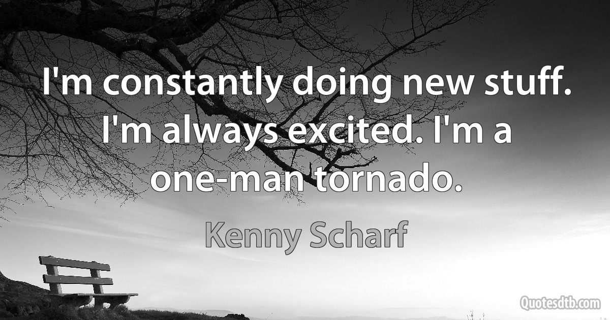 I'm constantly doing new stuff. I'm always excited. I'm a one-man tornado. (Kenny Scharf)