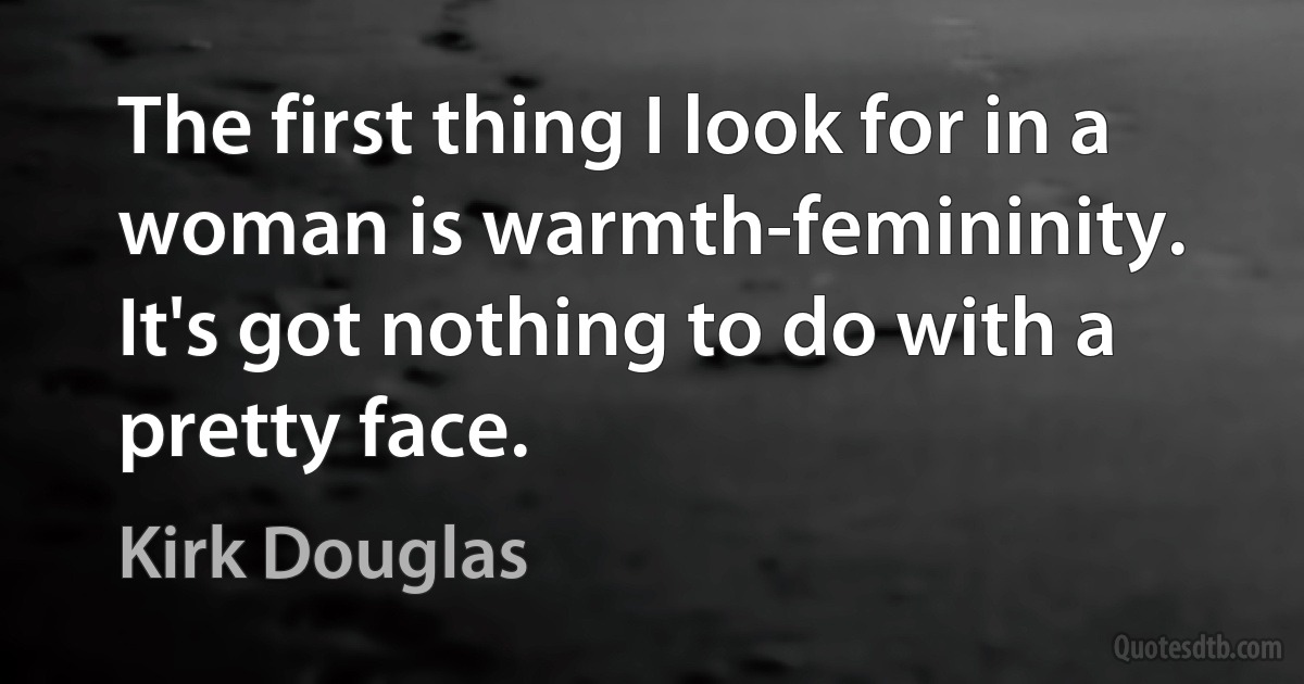 The first thing I look for in a woman is warmth-femininity. It's got nothing to do with a pretty face. (Kirk Douglas)