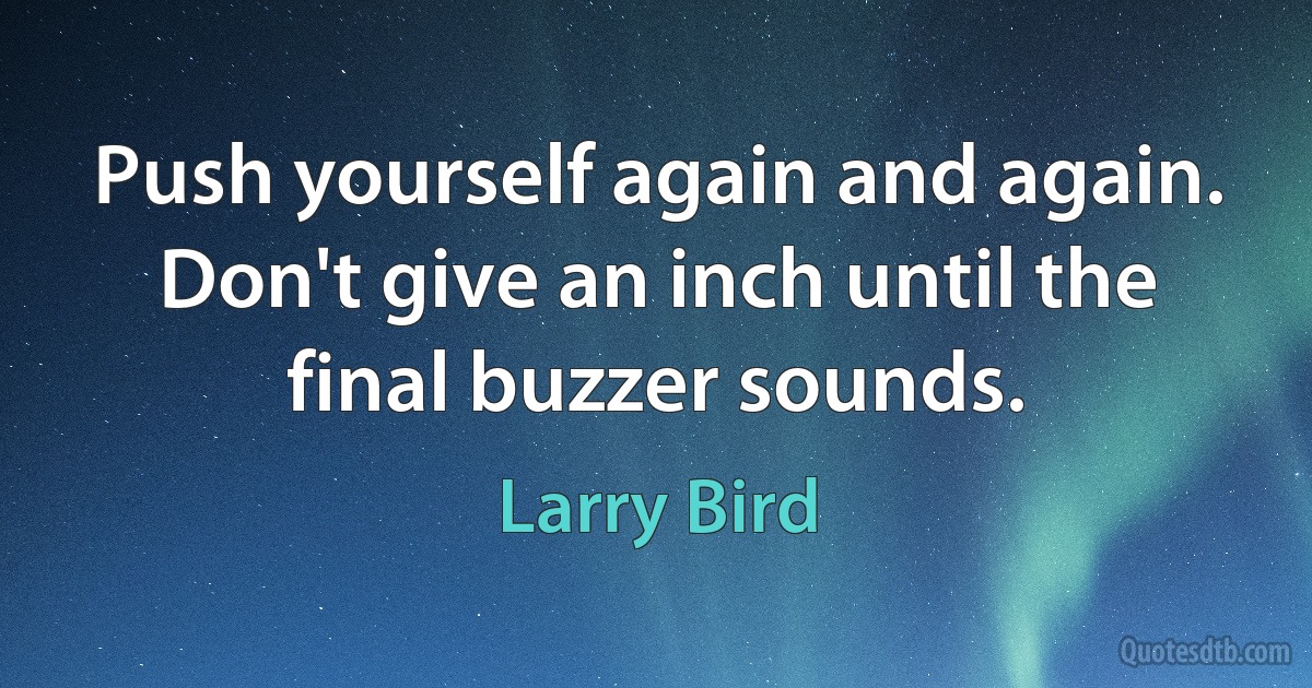 Push yourself again and again. Don't give an inch until the final buzzer sounds. (Larry Bird)