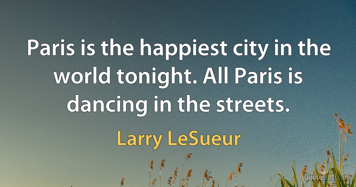 Paris is the happiest city in the world tonight. All Paris is dancing in the streets. (Larry LeSueur)