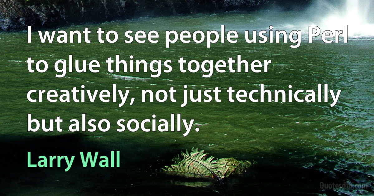 I want to see people using Perl to glue things together creatively, not just technically but also socially. (Larry Wall)