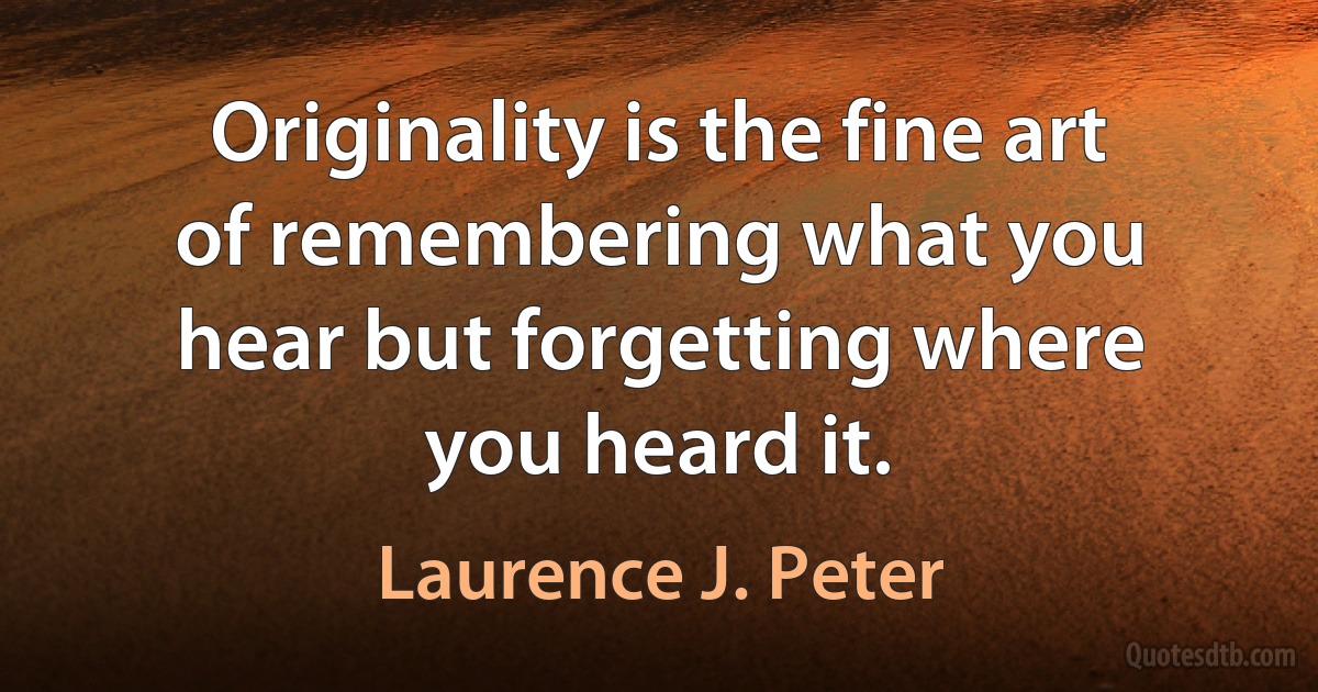 Originality is the fine art of remembering what you hear but forgetting where you heard it. (Laurence J. Peter)