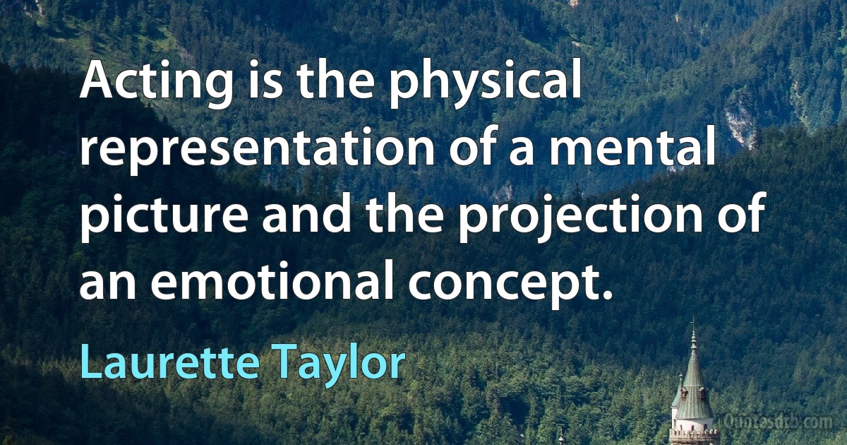 Acting is the physical representation of a mental picture and the projection of an emotional concept. (Laurette Taylor)