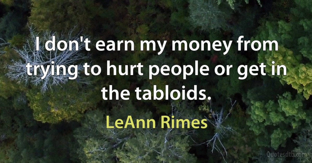 I don't earn my money from trying to hurt people or get in the tabloids. (LeAnn Rimes)