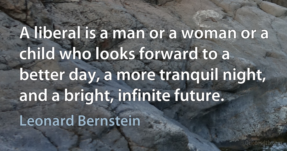 A liberal is a man or a woman or a child who looks forward to a better day, a more tranquil night, and a bright, infinite future. (Leonard Bernstein)