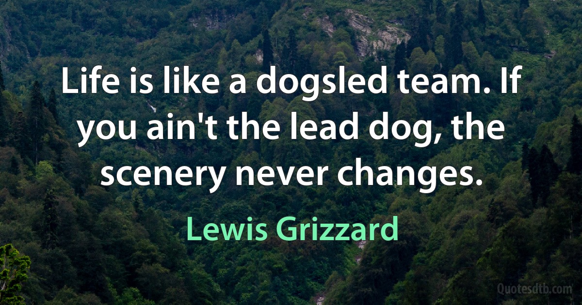 Life is like a dogsled team. If you ain't the lead dog, the scenery never changes. (Lewis Grizzard)