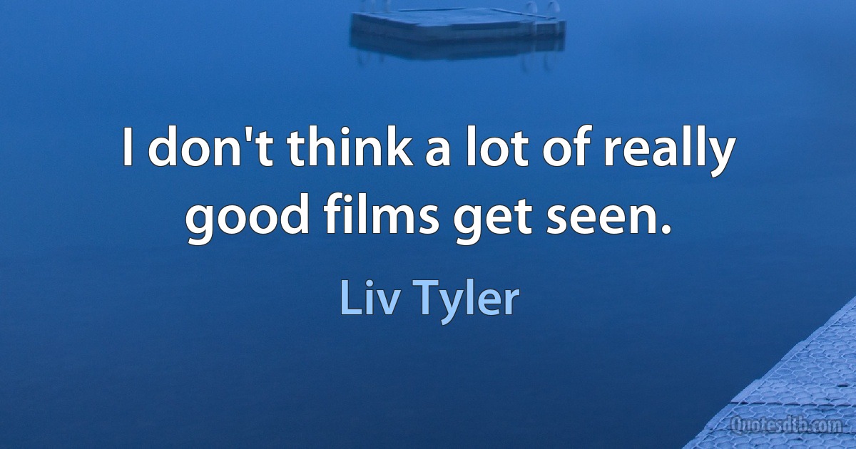 I don't think a lot of really good films get seen. (Liv Tyler)