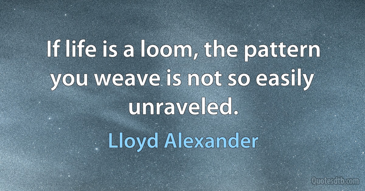 If life is a loom, the pattern you weave is not so easily unraveled. (Lloyd Alexander)