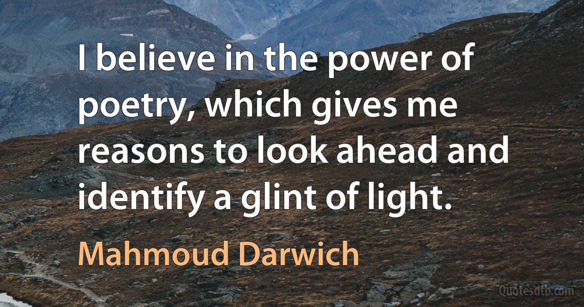 I believe in the power of poetry, which gives me reasons to look ahead and identify a glint of light. (Mahmoud Darwich)