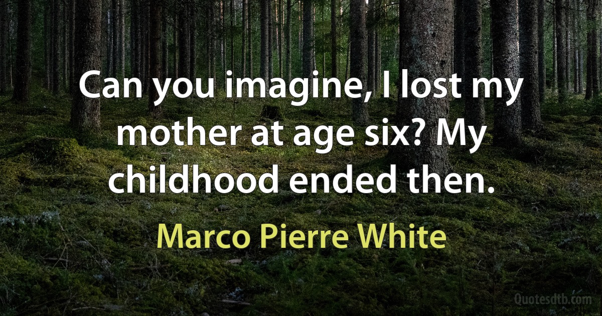 Can you imagine, I lost my mother at age six? My childhood ended then. (Marco Pierre White)