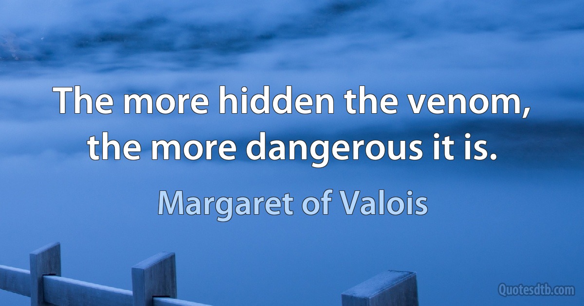 The more hidden the venom, the more dangerous it is. (Margaret of Valois)