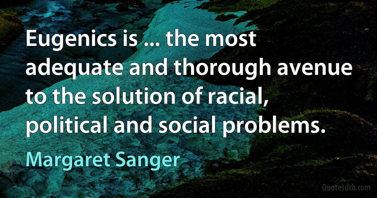 Eugenics is ... the most adequate and thorough avenue to the solution of racial, political and social problems. (Margaret Sanger)