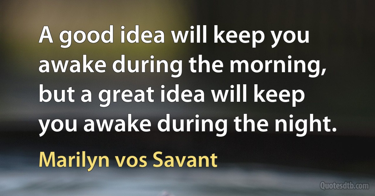 A good idea will keep you awake during the morning, but a great idea will keep you awake during the night. (Marilyn vos Savant)