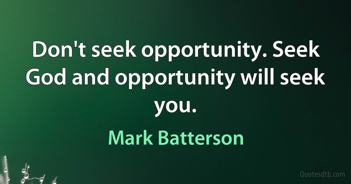 Don't seek opportunity. Seek God and opportunity will seek you. (Mark Batterson)